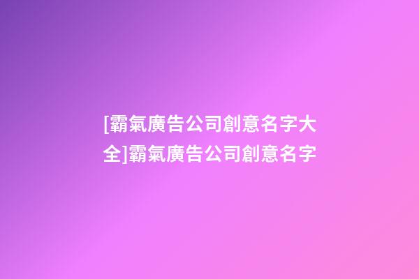 [霸氣廣告公司創意名字大全]霸氣廣告公司創意名字-第1張-公司起名-玄機派